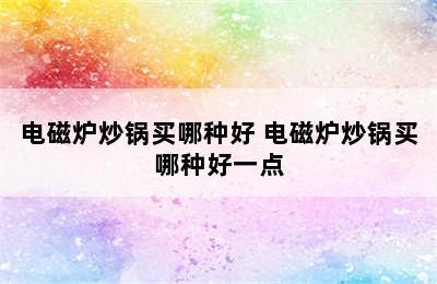 电磁炉炒锅买哪种好 电磁炉炒锅买哪种好一点